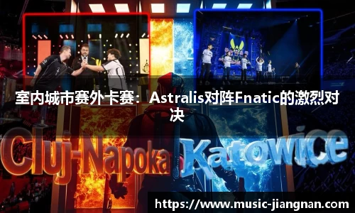 室内城市赛外卡赛：Astralis对阵Fnatic的激烈对决