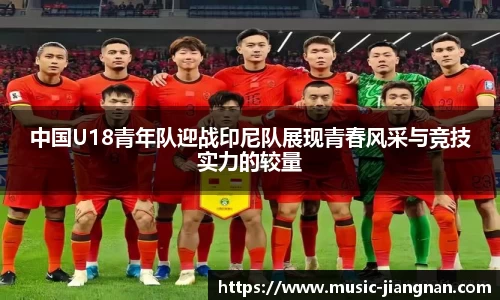 中国U18青年队迎战印尼队展现青春风采与竞技实力的较量