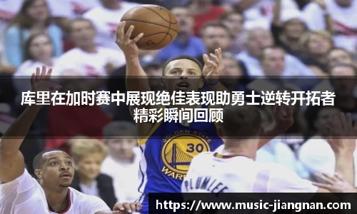 库里在加时赛中展现绝佳表现助勇士逆转开拓者精彩瞬间回顾